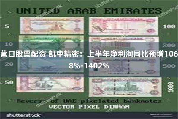 营口股票配资 凯中精密：上半年净利润同比预增1068%-1402%