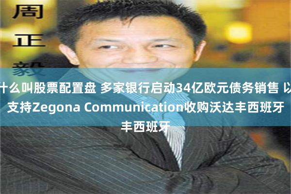 什么叫股票配置盘 多家银行启动34亿欧元债务销售 以支持Zegona Communication收购沃达丰西班牙