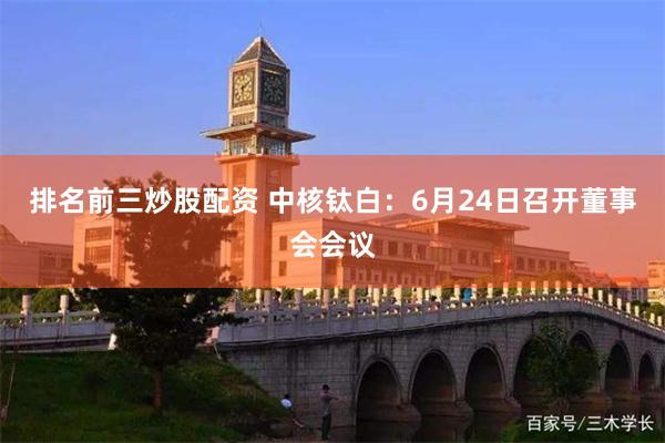 排名前三炒股配资 中核钛白：6月24日召开董事会会议