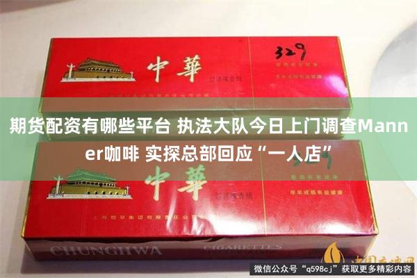 期货配资有哪些平台 执法大队今日上门调查Manner咖啡 实探总部回应“一人店”