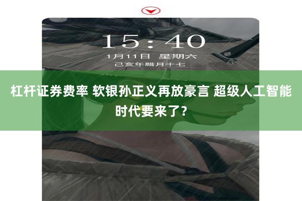 杠杆证券费率 软银孙正义再放豪言 超级人工智能时代要来了？