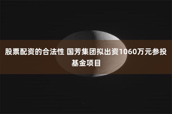 股票配资的合法性 国芳集团拟出资1060万元参投基金项目