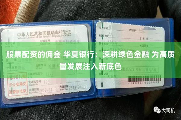 股票配资的佣金 华夏银行：深耕绿色金融 为高质量发展注入新底色