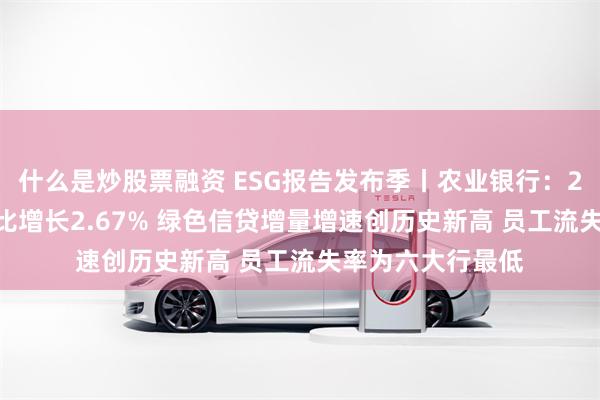 什么是炒股票融资 ESG报告发布季丨农业银行：2023年碳排放同比增长2.67% 绿色信贷增量增速创历史新高 员工流失率为六大行最低