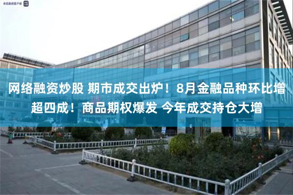 网络融资炒股 期市成交出炉！8月金融品种环比增超四成！商品期权爆发 今年成交持仓大增