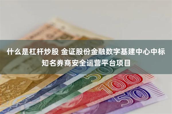 什么是杠杆炒股 金证股份金融数字基建中心中标知名券商安全运营平台项目