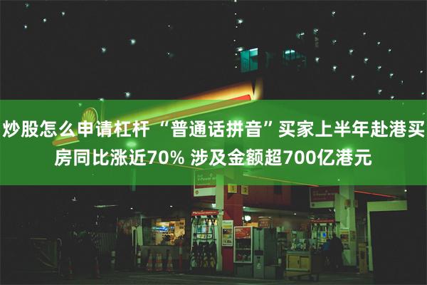 炒股怎么申请杠杆 “普通话拼音”买家上半年赴港买房同比涨近70% 涉及金额超700亿港元