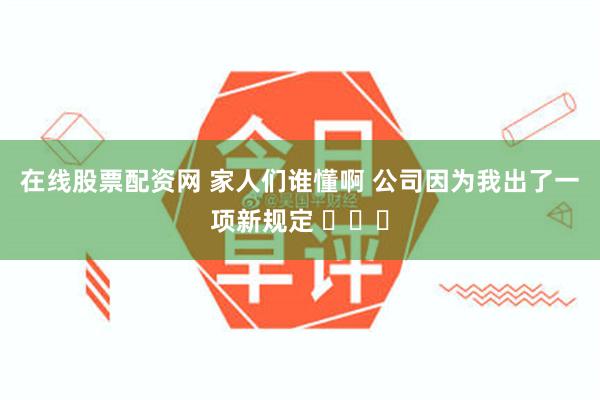 在线股票配资网 家人们谁懂啊 公司因为我出了一项新规定 ​​​