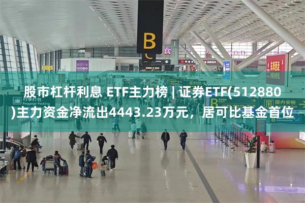 股市杠杆利息 ETF主力榜 | 证券ETF(512880)主力资金净流出4443.23万元，居可比基金首位