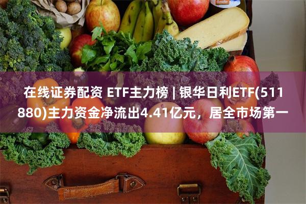 在线证券配资 ETF主力榜 | 银华日利ETF(511880)主力资金净流出4.41亿元，居全市场第一