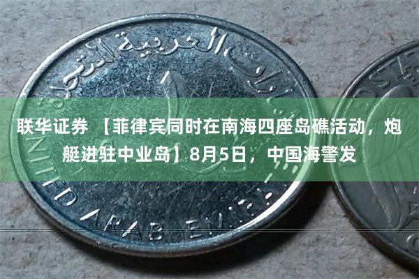 联华证券 【菲律宾同时在南海四座岛礁活动，炮艇进驻中业岛】8月5日，中国海警发