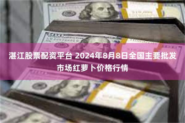 湛江股票配资平台 2024年8月8日全国主要批发市场红萝卜价格行情