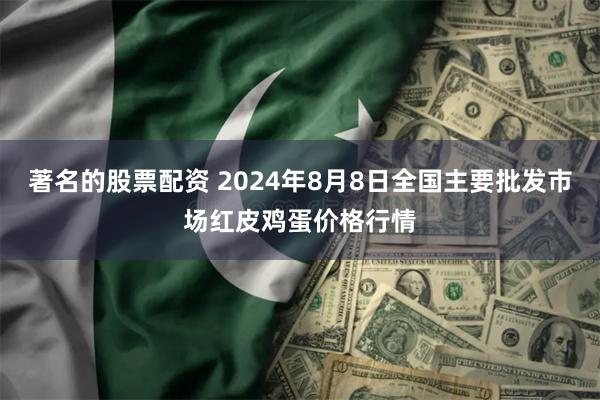 著名的股票配资 2024年8月8日全国主要批发市场红皮鸡蛋价格行情