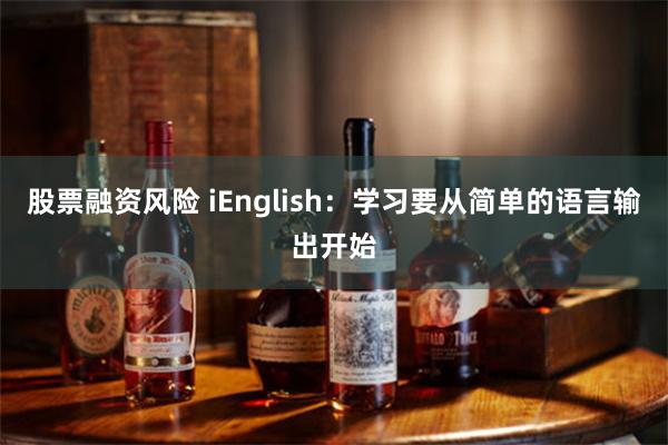 股票融资风险 iEnglish：学习要从简单的语言输出开始