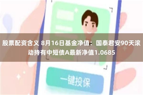 股票配资含义 8月16日基金净值：国泰君安90天滚动持有中短债A最新净值1.0685