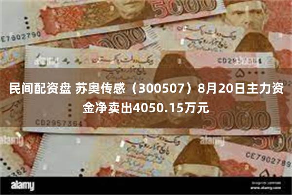 民间配资盘 苏奥传感（300507）8月20日主力资金净卖出4050.15万元