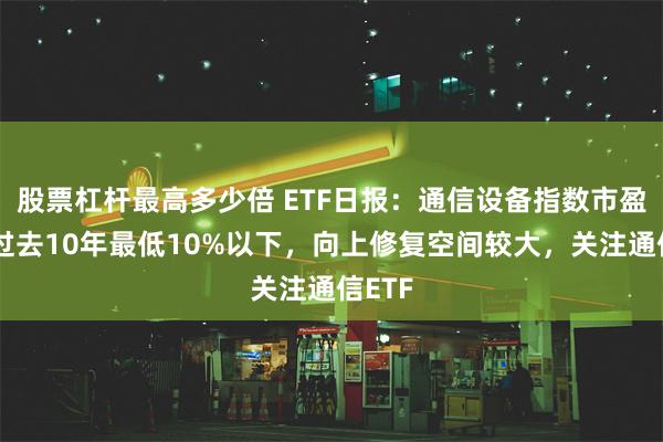 股票杠杆最高多少倍 ETF日报：通信设备指数市盈率处过去10年最低10%以下，向上修复空间较大，关注通信ETF