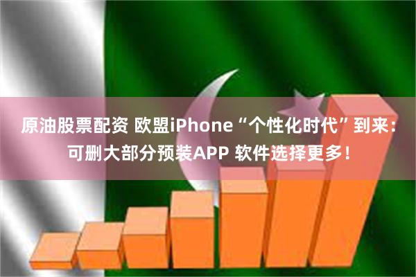 原油股票配资 欧盟iPhone“个性化时代”到来：可删大部分预装APP 软件选择更多！