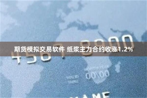 期货模拟交易软件 纸浆主力合约收涨1.2%