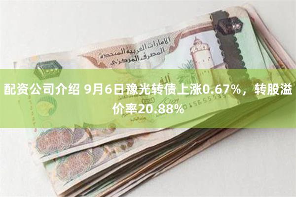 配资公司介绍 9月6日豫光转债上涨0.67%，转股溢价率20.88%