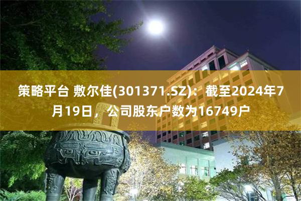 策略平台 敷尔佳(301371.SZ)：截至2024年7月19日，公司股东户数为16749户