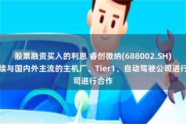 股票融资买入的利息 睿创微纳(688002.SH)：持续与国内外主流的主机厂、Tier1、自动驾驶公司进行合作