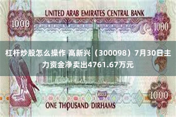 杠杆炒股怎么操作 高新兴（300098）7月30日主力资金净卖出4761.67万元