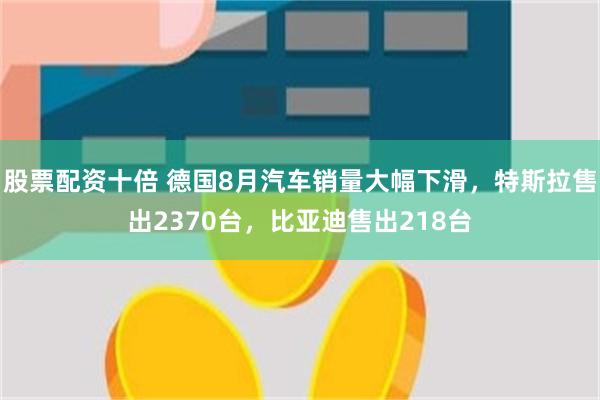 股票配资十倍 德国8月汽车销量大幅下滑，特斯拉售出2370台，比亚迪售出218台