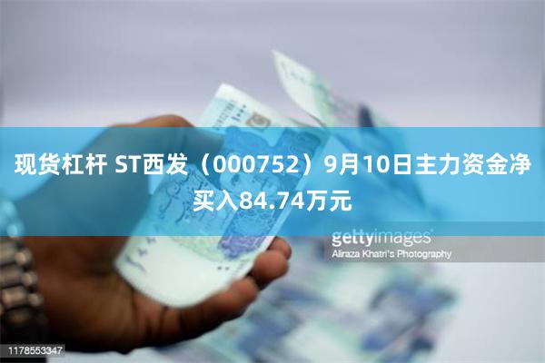 现货杠杆 ST西发（000752）9月10日主力资金净买入84.74万元