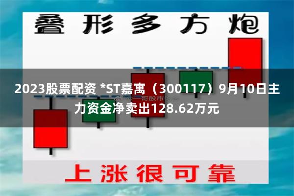 2023股票配资 *ST嘉寓（300117）9月10日主力资金净卖出128.62万元