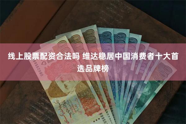 线上股票配资合法吗 维达稳居中国消费者十大首选品牌榜