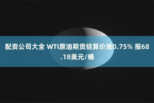 配资公司大全 WTI原油期货结算价涨0.75% 报68.18美元/桶