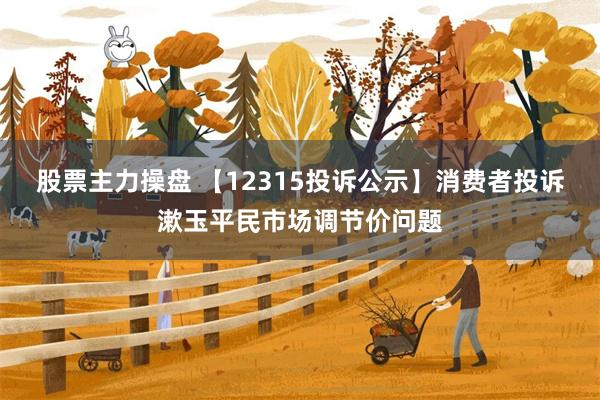 股票主力操盘 【12315投诉公示】消费者投诉漱玉平民市场调节价问题