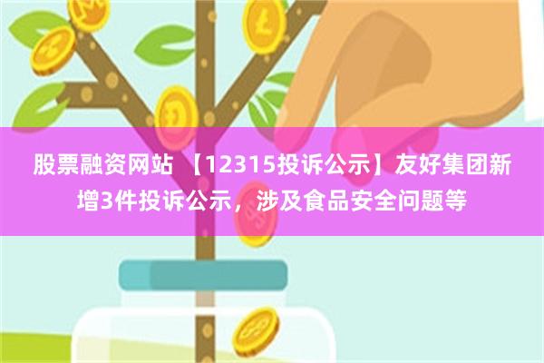 股票融资网站 【12315投诉公示】友好集团新增3件投诉公示，涉及食品安全问题等