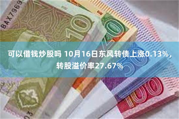 可以借钱炒股吗 10月16日东风转债上涨0.13%，转股溢价率27.67%