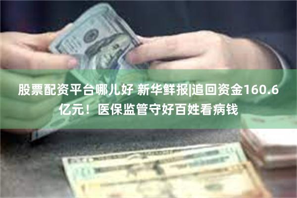 股票配资平台哪儿好 新华鲜报|追回资金160.6亿元！医保监管守好百姓看病钱