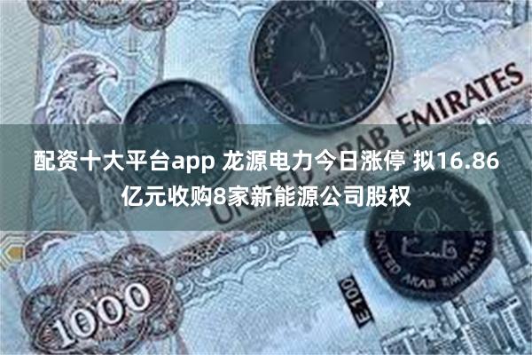 配资十大平台app 龙源电力今日涨停 拟16.86亿元收购8家新能源公司股权