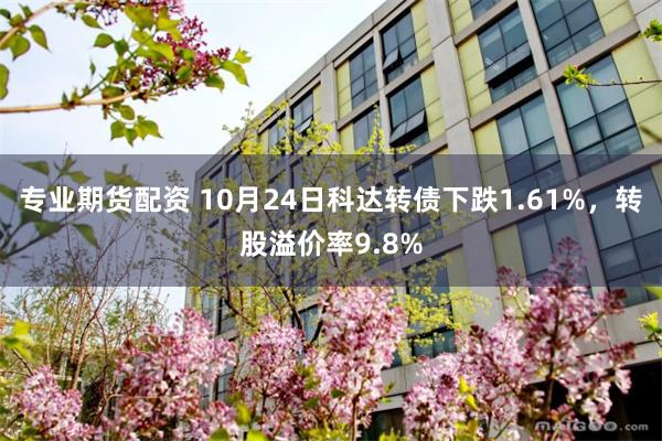 专业期货配资 10月24日科达转债下跌1.61%，转股溢价率9.8%