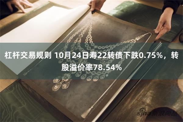 杠杆交易规则 10月24日寿22转债下跌0.75%，转股溢价率78.54%