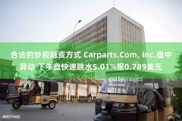 合法的炒股融资方式 Carparts.Com, Inc.盘中异动 下午盘快速跳水5.01%报0.789美元