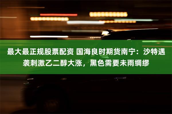 最大最正规股票配资 国海良时期货南宁：沙特遇袭刺激乙二醇大涨，黑色需要未雨绸缪