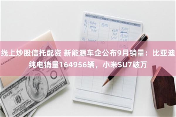 线上炒股信托配资 新能源车企公布9月销量：比亚迪纯电销量164956辆，小米SU7破万