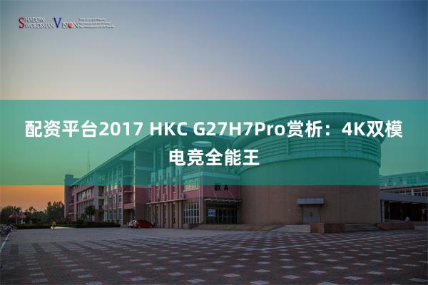 配资平台2017 HKC G27H7Pro赏析：4K双模电竞全能王