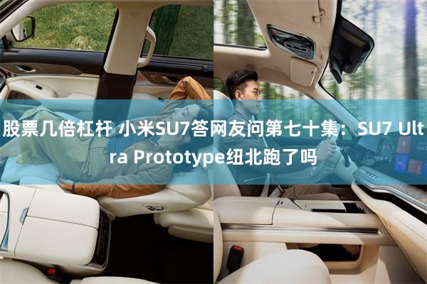 股票几倍杠杆 小米SU7答网友问第七十集：SU7 Ultra Prototype纽北跑了吗