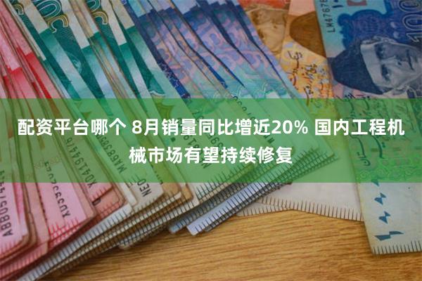 配资平台哪个 8月销量同比增近20% 国内工程机械市场有望持续修复