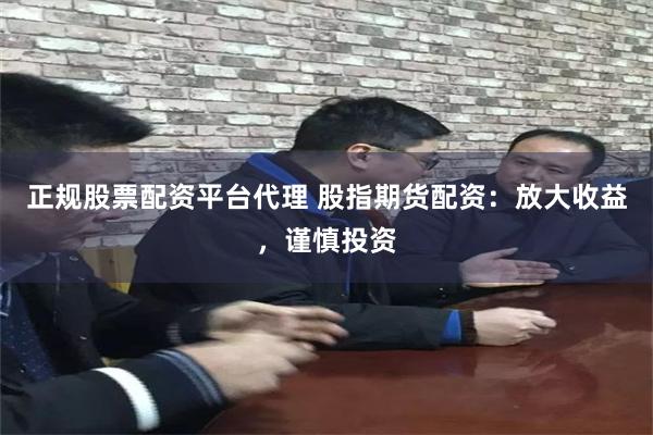 正规股票配资平台代理 股指期货配资：放大收益，谨慎投资