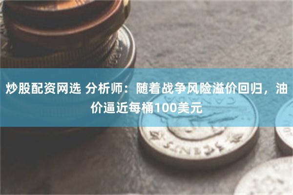 炒股配资网选 分析师：随着战争风险溢价回归，油价逼近每桶100美元