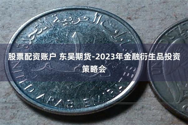 股票配资账户 东吴期货-2023年金融衍生品投资策略会