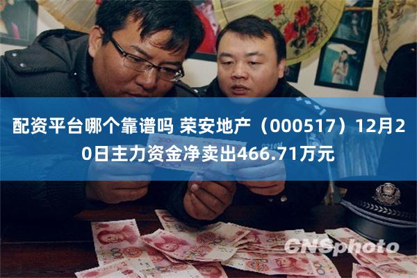 配资平台哪个靠谱吗 荣安地产（000517）12月20日主力资金净卖出466.71万元