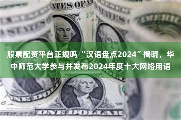 股票配资平台正规吗 “汉语盘点2024”揭晓，华中师范大学参与并发布2024年度十大网络用语